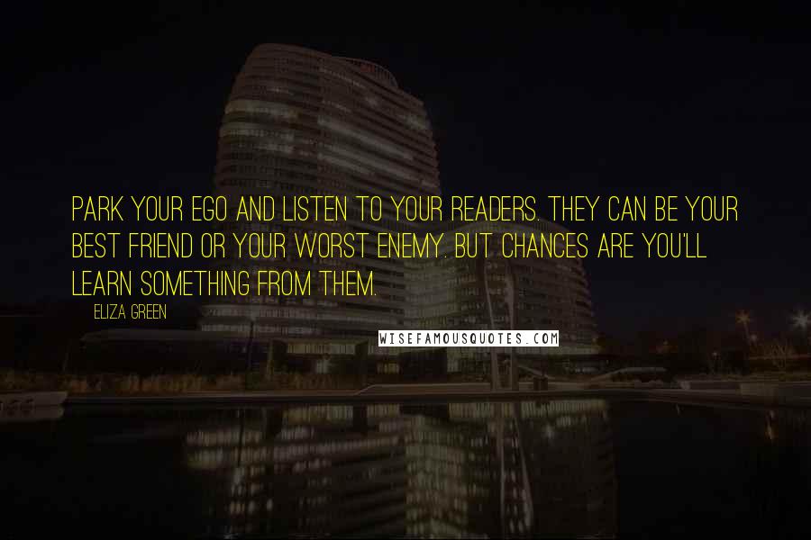 Eliza Green Quotes: Park your ego and listen to your readers. They can be your best friend or your worst enemy. But chances are you'll learn something from them.