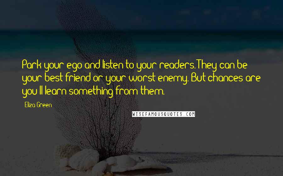 Eliza Green Quotes: Park your ego and listen to your readers. They can be your best friend or your worst enemy. But chances are you'll learn something from them.