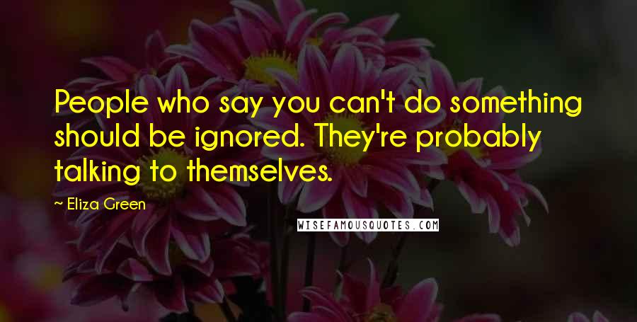 Eliza Green Quotes: People who say you can't do something should be ignored. They're probably talking to themselves.