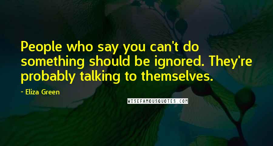 Eliza Green Quotes: People who say you can't do something should be ignored. They're probably talking to themselves.