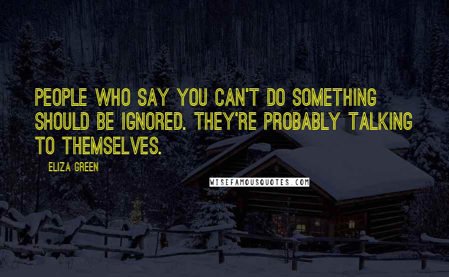 Eliza Green Quotes: People who say you can't do something should be ignored. They're probably talking to themselves.