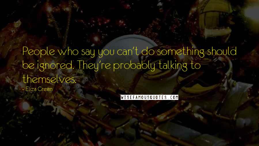 Eliza Green Quotes: People who say you can't do something should be ignored. They're probably talking to themselves.