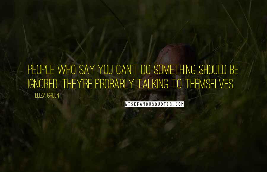 Eliza Green Quotes: People who say you can't do something should be ignored. They're probably talking to themselves.
