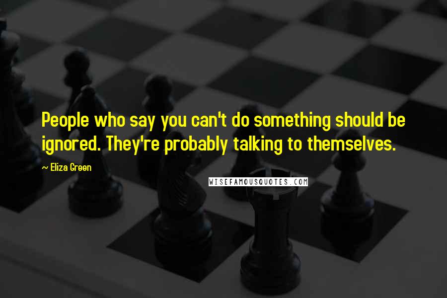 Eliza Green Quotes: People who say you can't do something should be ignored. They're probably talking to themselves.