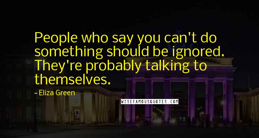 Eliza Green Quotes: People who say you can't do something should be ignored. They're probably talking to themselves.