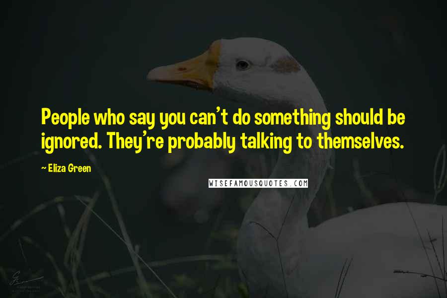 Eliza Green Quotes: People who say you can't do something should be ignored. They're probably talking to themselves.