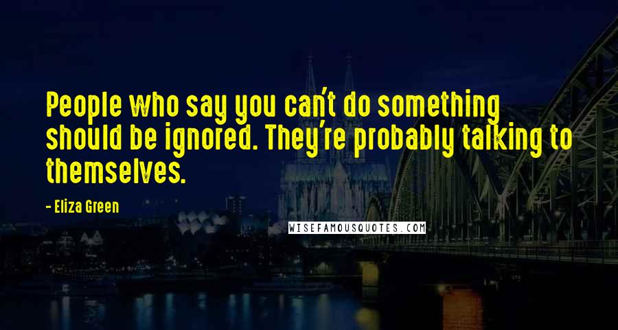 Eliza Green Quotes: People who say you can't do something should be ignored. They're probably talking to themselves.