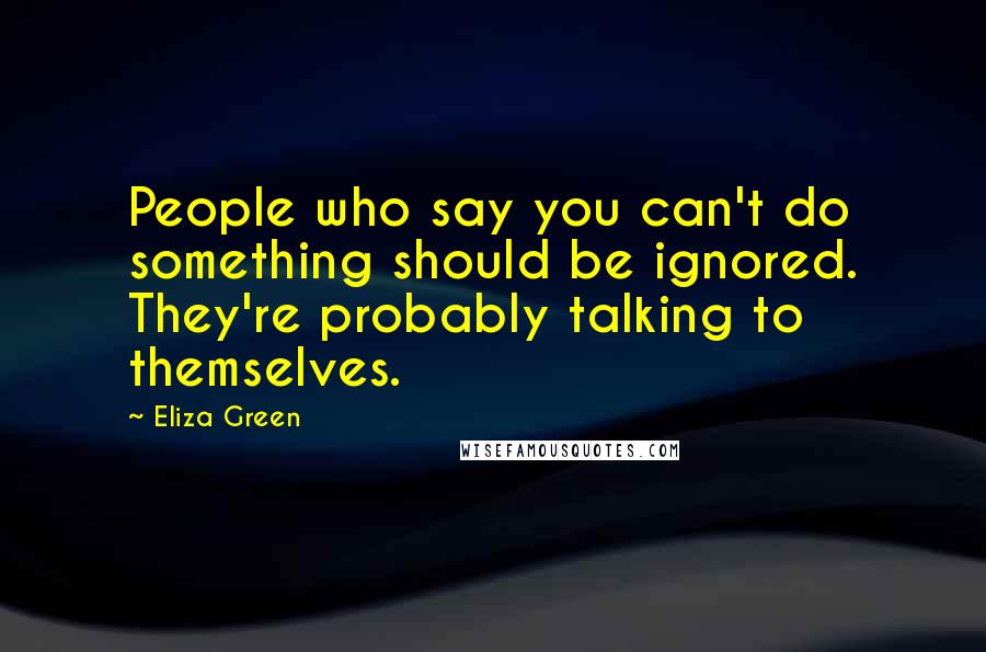 Eliza Green Quotes: People who say you can't do something should be ignored. They're probably talking to themselves.