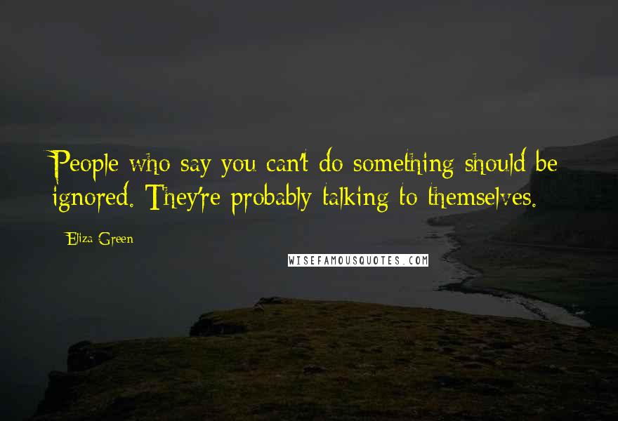 Eliza Green Quotes: People who say you can't do something should be ignored. They're probably talking to themselves.