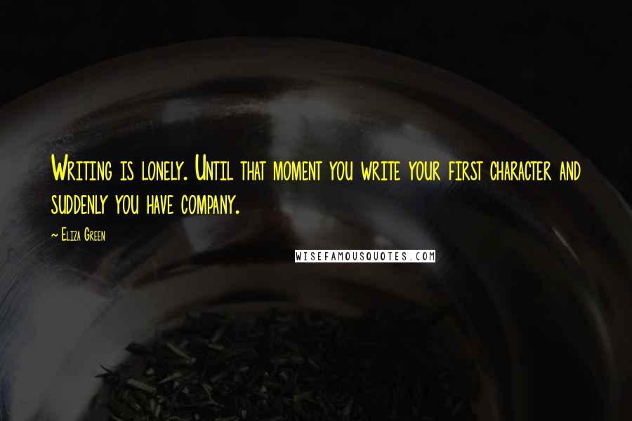 Eliza Green Quotes: Writing is lonely. Until that moment you write your first character and suddenly you have company.