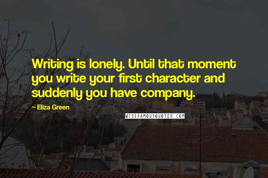 Eliza Green Quotes: Writing is lonely. Until that moment you write your first character and suddenly you have company.