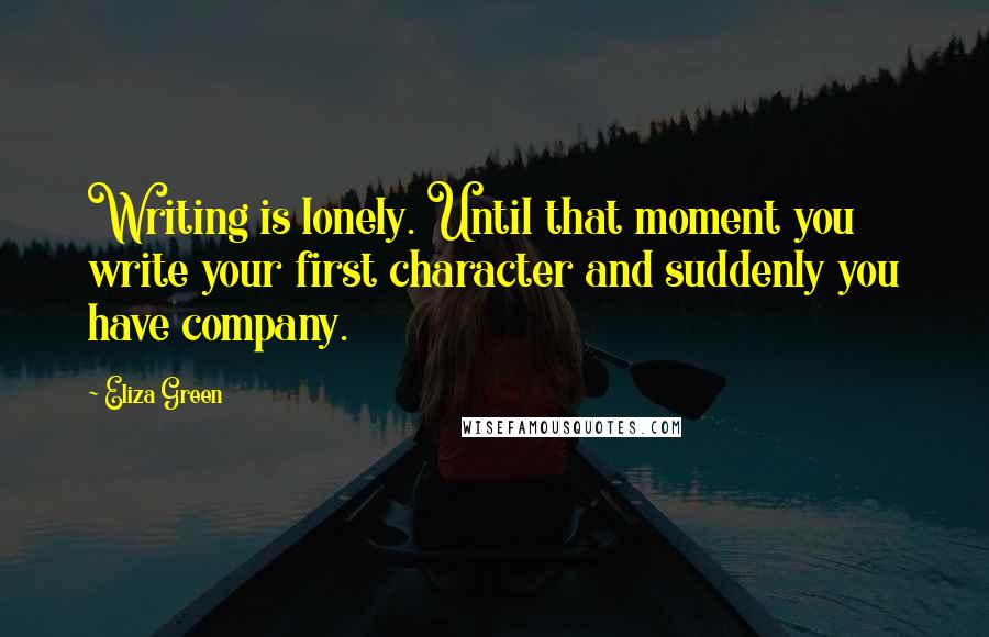 Eliza Green Quotes: Writing is lonely. Until that moment you write your first character and suddenly you have company.