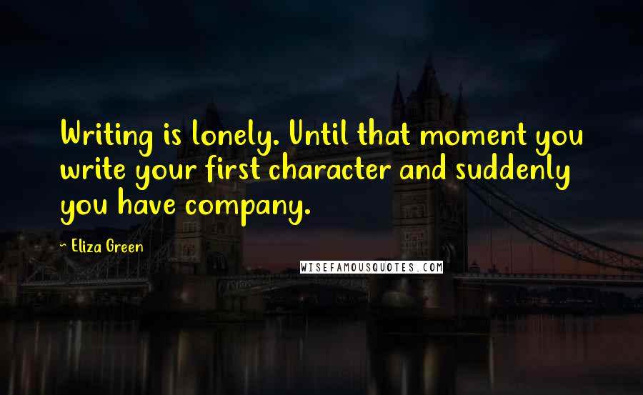 Eliza Green Quotes: Writing is lonely. Until that moment you write your first character and suddenly you have company.
