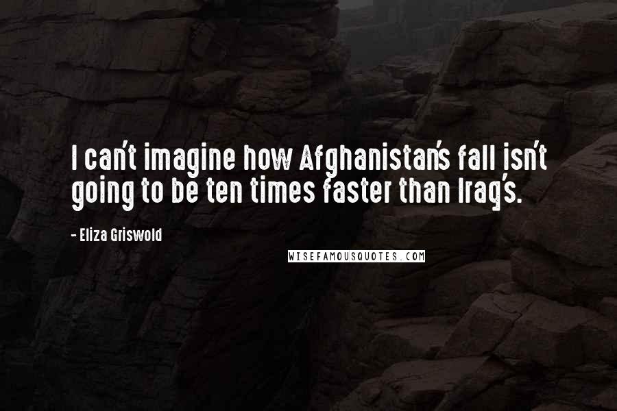 Eliza Griswold Quotes: I can't imagine how Afghanistan's fall isn't going to be ten times faster than Iraq's.