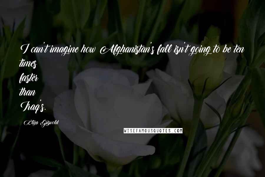 Eliza Griswold Quotes: I can't imagine how Afghanistan's fall isn't going to be ten times faster than Iraq's.