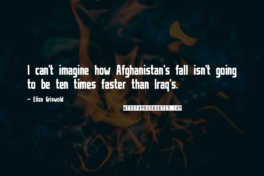 Eliza Griswold Quotes: I can't imagine how Afghanistan's fall isn't going to be ten times faster than Iraq's.