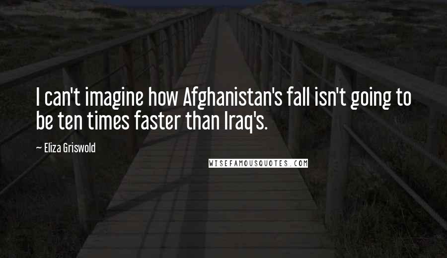 Eliza Griswold Quotes: I can't imagine how Afghanistan's fall isn't going to be ten times faster than Iraq's.