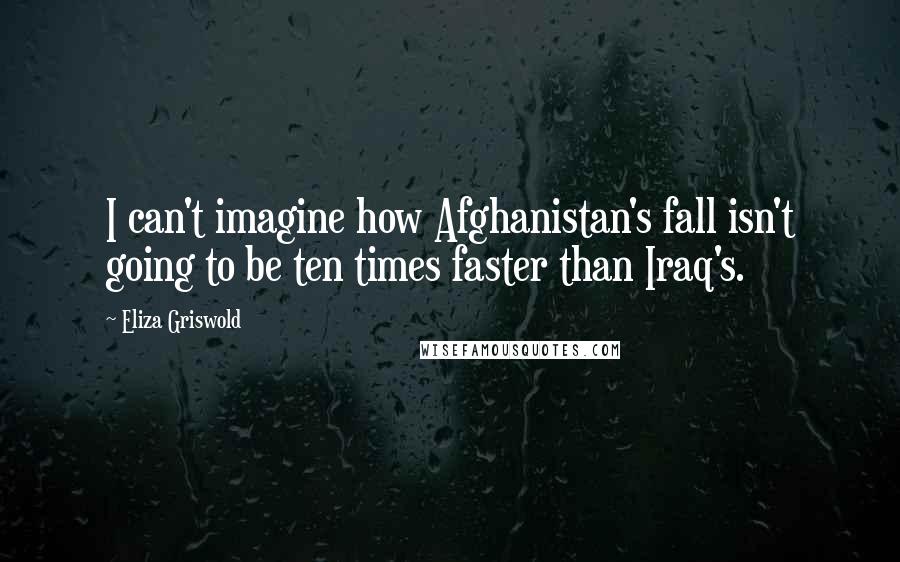 Eliza Griswold Quotes: I can't imagine how Afghanistan's fall isn't going to be ten times faster than Iraq's.