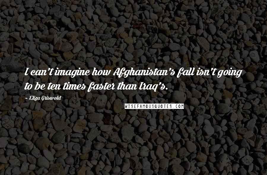 Eliza Griswold Quotes: I can't imagine how Afghanistan's fall isn't going to be ten times faster than Iraq's.
