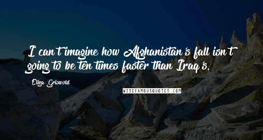 Eliza Griswold Quotes: I can't imagine how Afghanistan's fall isn't going to be ten times faster than Iraq's.