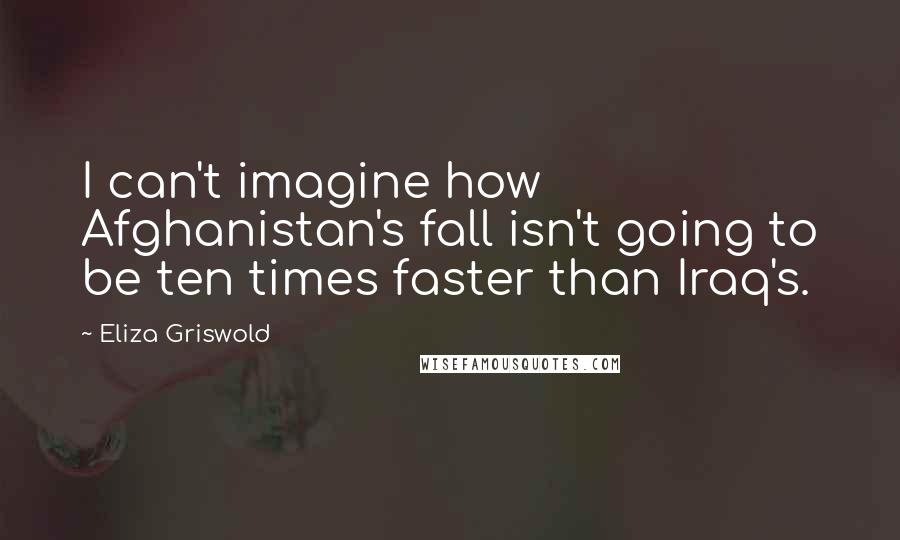 Eliza Griswold Quotes: I can't imagine how Afghanistan's fall isn't going to be ten times faster than Iraq's.