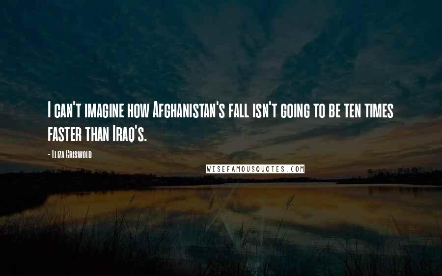 Eliza Griswold Quotes: I can't imagine how Afghanistan's fall isn't going to be ten times faster than Iraq's.