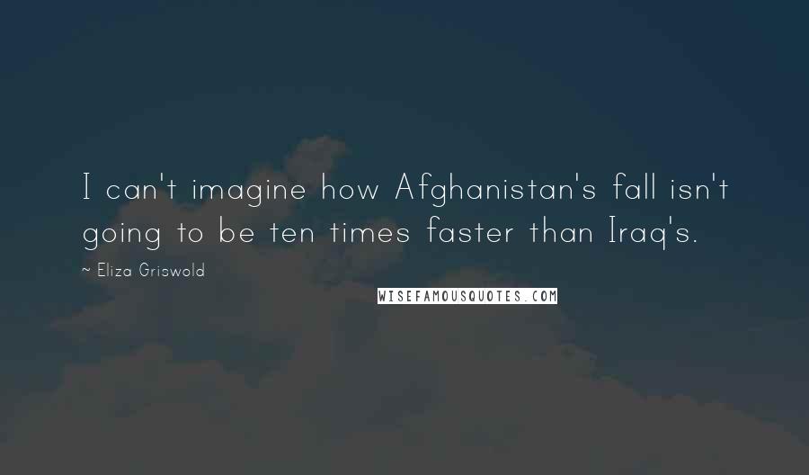 Eliza Griswold Quotes: I can't imagine how Afghanistan's fall isn't going to be ten times faster than Iraq's.