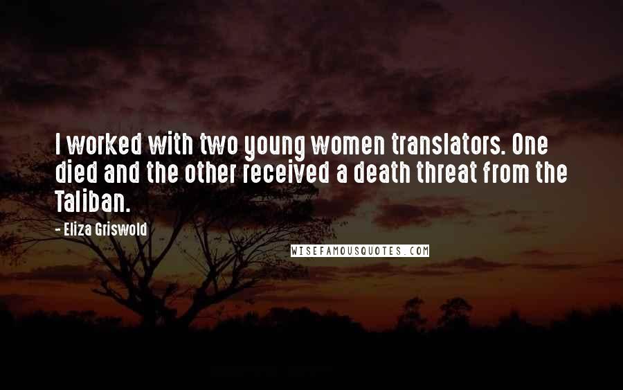 Eliza Griswold Quotes: I worked with two young women translators. One died and the other received a death threat from the Taliban.