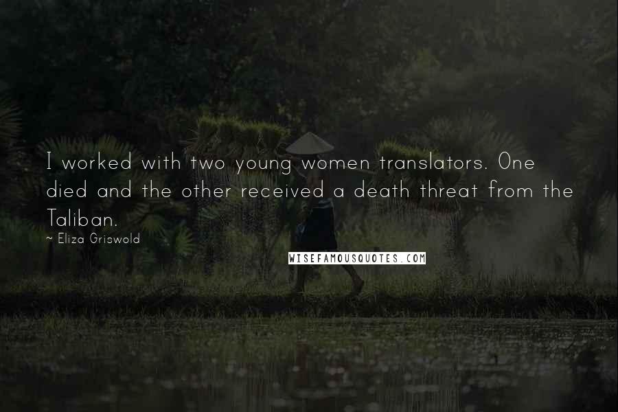 Eliza Griswold Quotes: I worked with two young women translators. One died and the other received a death threat from the Taliban.