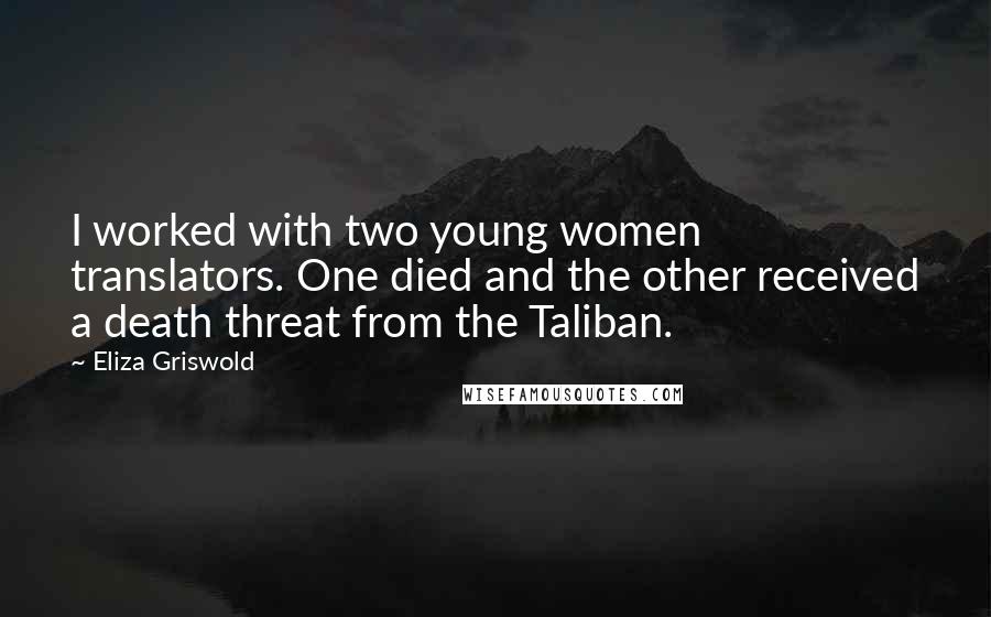 Eliza Griswold Quotes: I worked with two young women translators. One died and the other received a death threat from the Taliban.