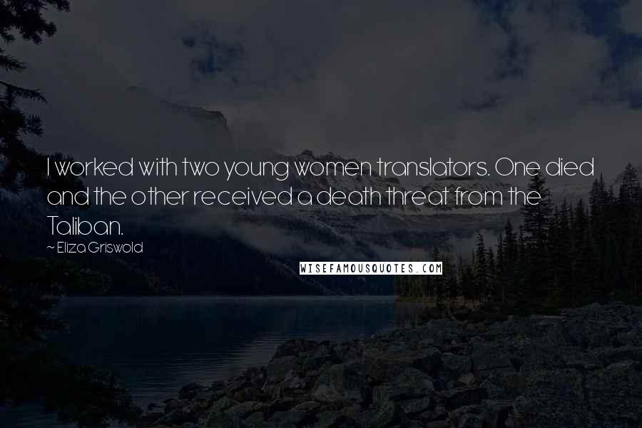 Eliza Griswold Quotes: I worked with two young women translators. One died and the other received a death threat from the Taliban.