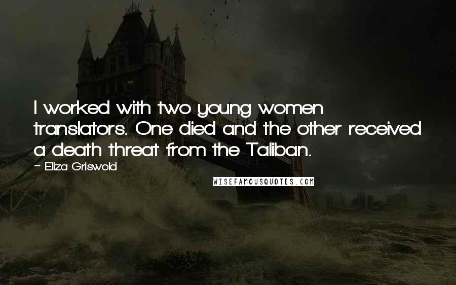 Eliza Griswold Quotes: I worked with two young women translators. One died and the other received a death threat from the Taliban.