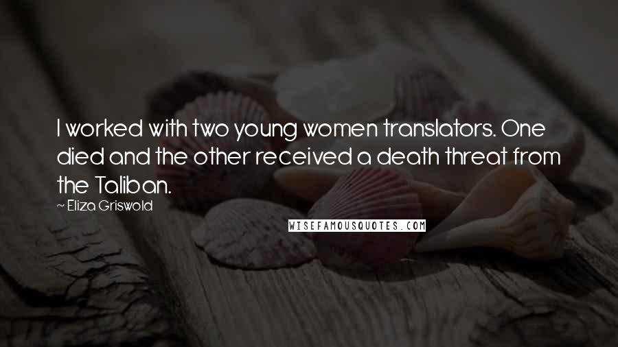 Eliza Griswold Quotes: I worked with two young women translators. One died and the other received a death threat from the Taliban.