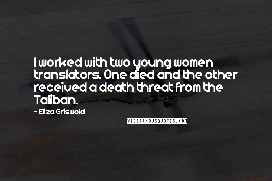 Eliza Griswold Quotes: I worked with two young women translators. One died and the other received a death threat from the Taliban.