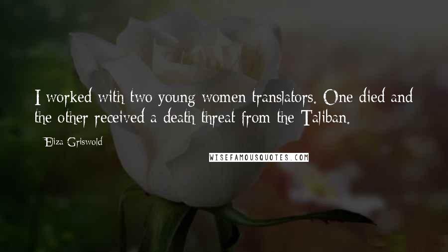 Eliza Griswold Quotes: I worked with two young women translators. One died and the other received a death threat from the Taliban.