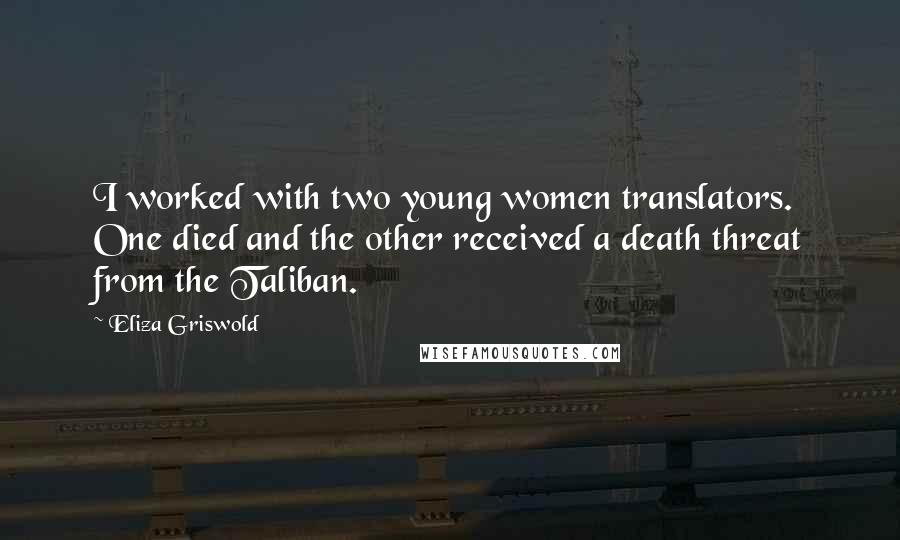 Eliza Griswold Quotes: I worked with two young women translators. One died and the other received a death threat from the Taliban.