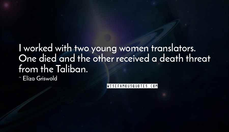 Eliza Griswold Quotes: I worked with two young women translators. One died and the other received a death threat from the Taliban.