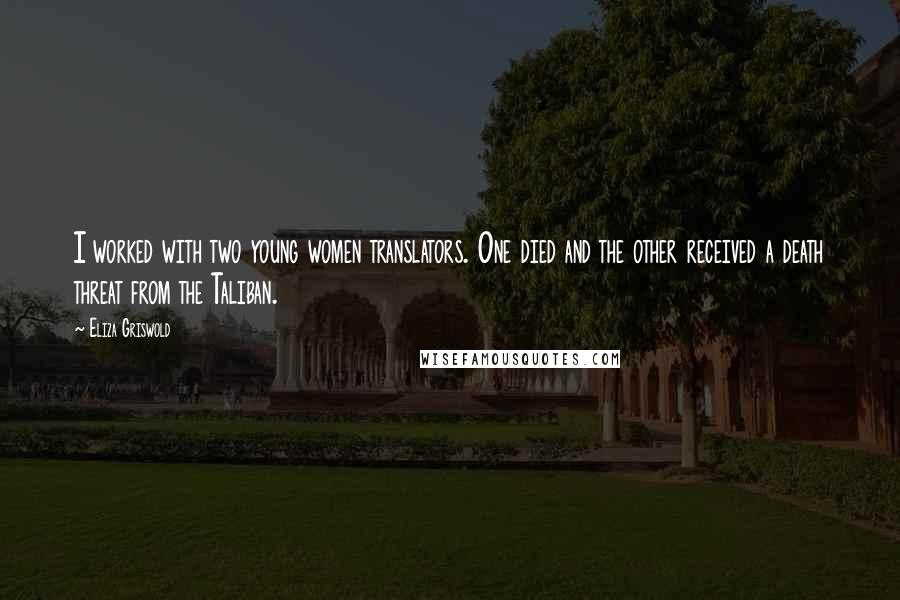 Eliza Griswold Quotes: I worked with two young women translators. One died and the other received a death threat from the Taliban.