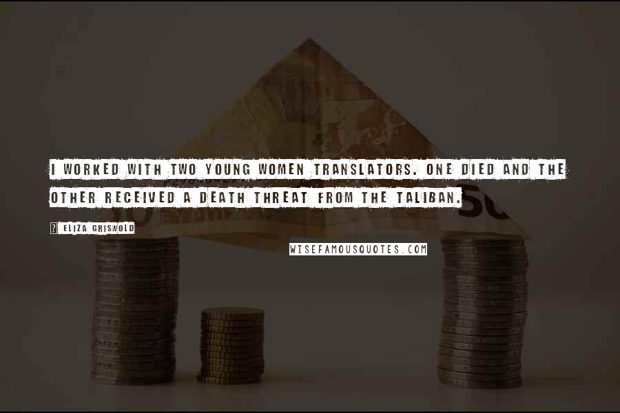 Eliza Griswold Quotes: I worked with two young women translators. One died and the other received a death threat from the Taliban.