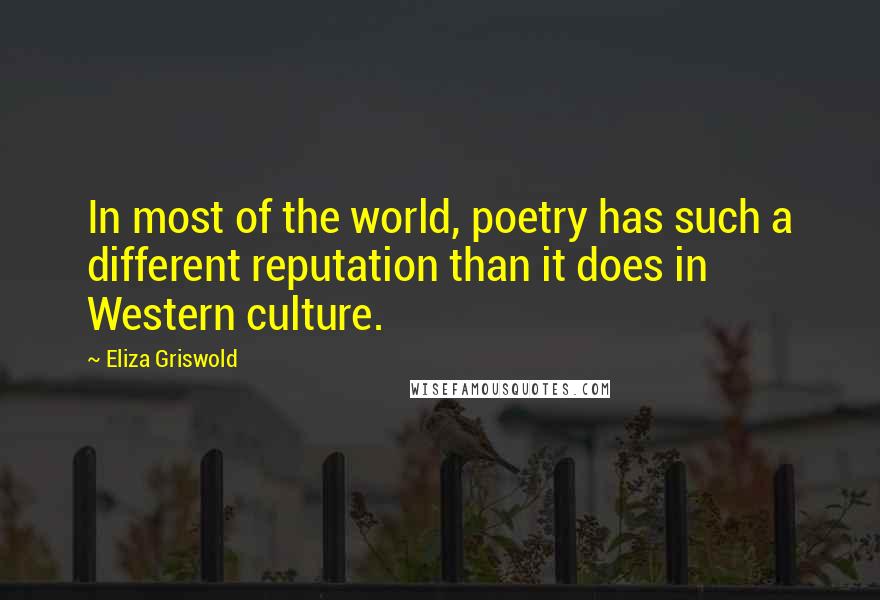 Eliza Griswold Quotes: In most of the world, poetry has such a different reputation than it does in Western culture.