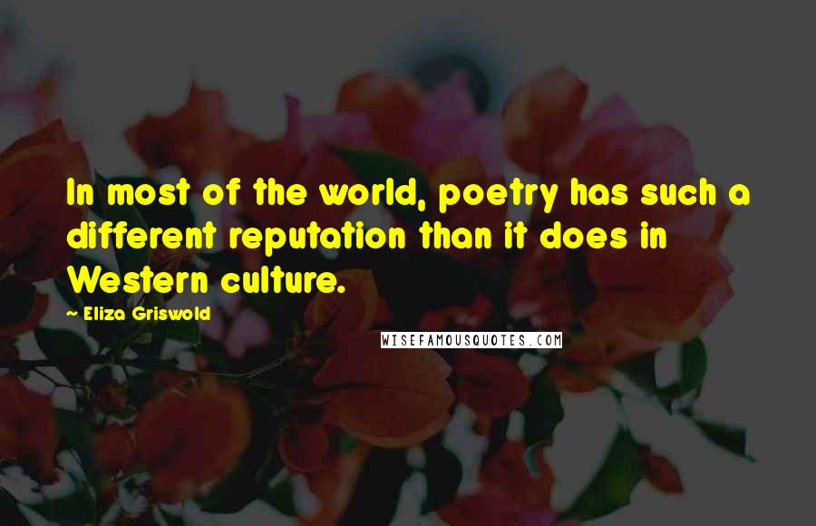 Eliza Griswold Quotes: In most of the world, poetry has such a different reputation than it does in Western culture.