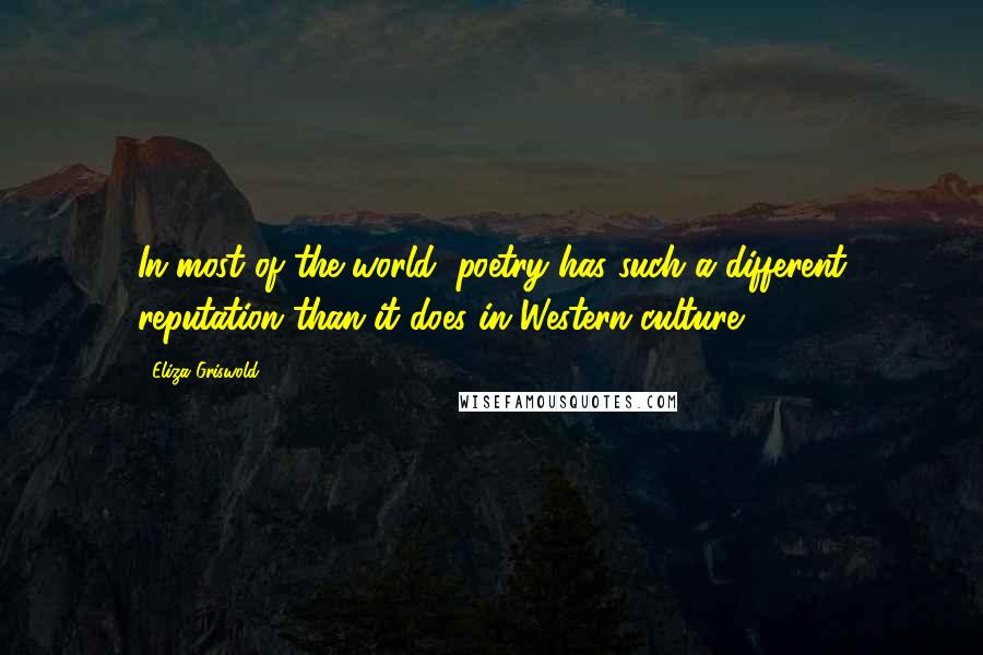 Eliza Griswold Quotes: In most of the world, poetry has such a different reputation than it does in Western culture.