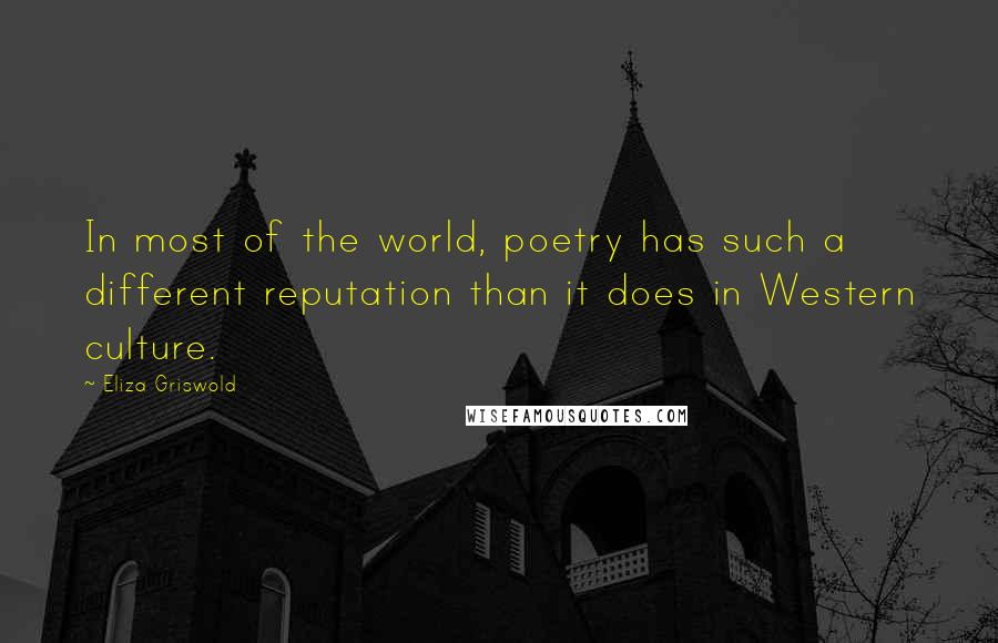 Eliza Griswold Quotes: In most of the world, poetry has such a different reputation than it does in Western culture.