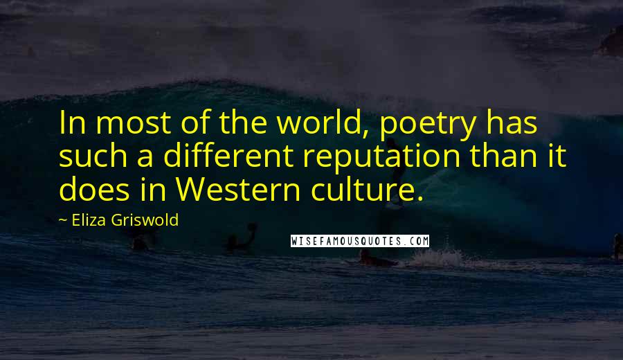 Eliza Griswold Quotes: In most of the world, poetry has such a different reputation than it does in Western culture.