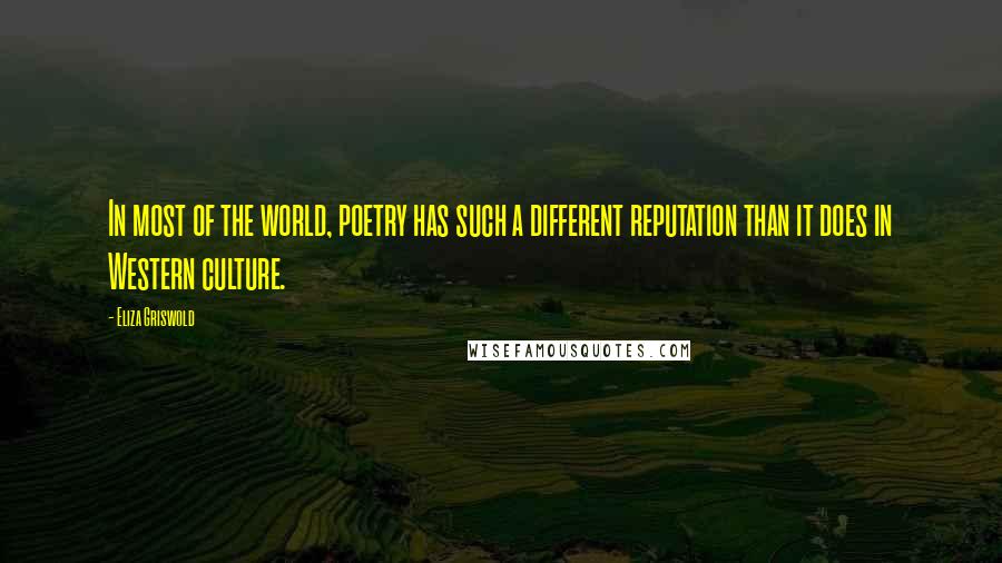 Eliza Griswold Quotes: In most of the world, poetry has such a different reputation than it does in Western culture.