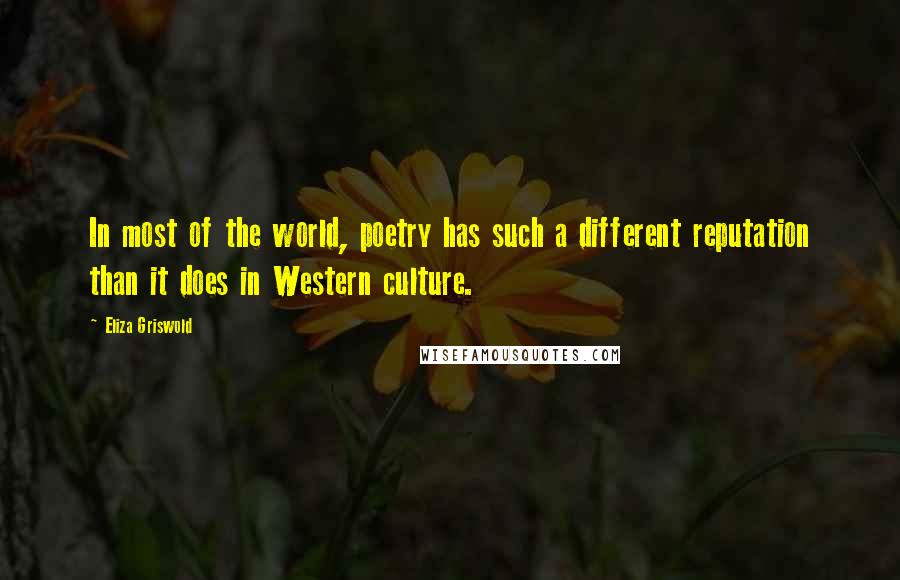 Eliza Griswold Quotes: In most of the world, poetry has such a different reputation than it does in Western culture.