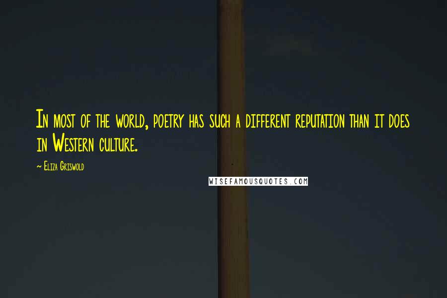 Eliza Griswold Quotes: In most of the world, poetry has such a different reputation than it does in Western culture.