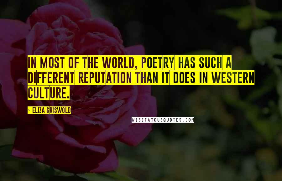 Eliza Griswold Quotes: In most of the world, poetry has such a different reputation than it does in Western culture.