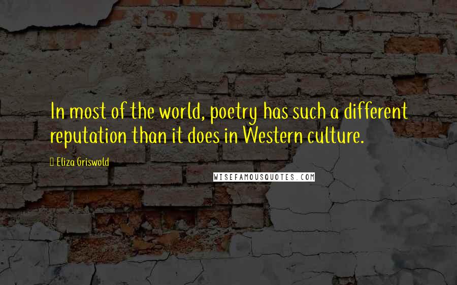 Eliza Griswold Quotes: In most of the world, poetry has such a different reputation than it does in Western culture.