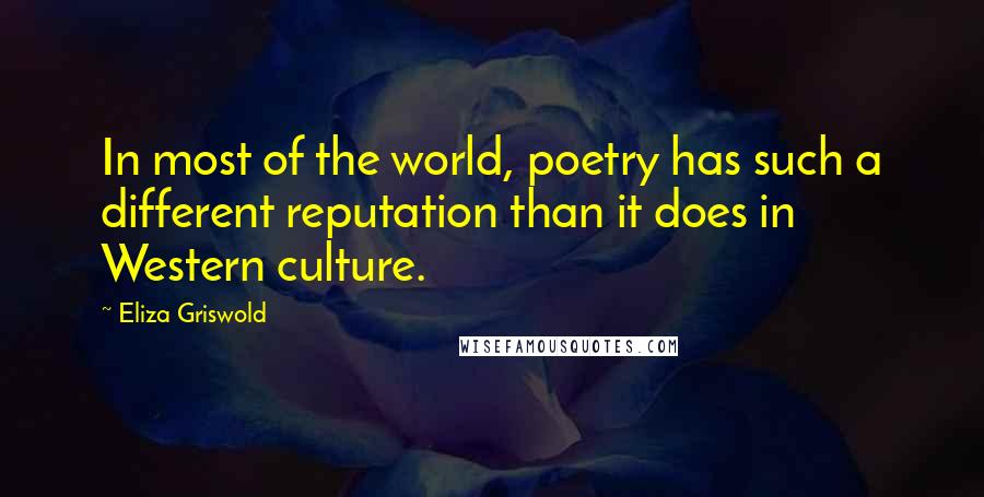 Eliza Griswold Quotes: In most of the world, poetry has such a different reputation than it does in Western culture.